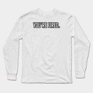 You’re Fired Long Sleeve T-Shirt